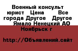 Военный консульт юрист › Цена ­ 1 - Все города Другое » Другое   . Ямало-Ненецкий АО,Ноябрьск г.